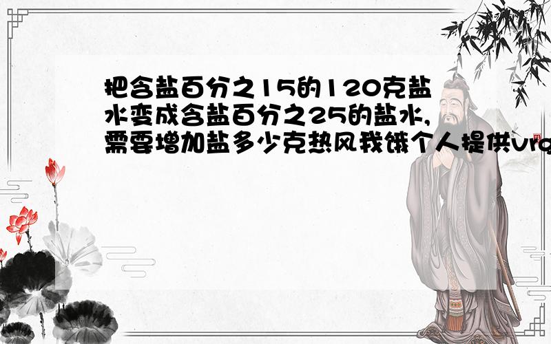 把含盐百分之15的120克盐水变成含盐百分之25的盐水,需要增加盐多少克热风我饿个人提供vrgfvre