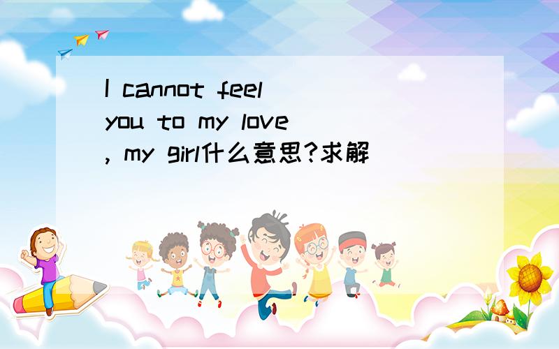 I cannot feel you to my love, my girl什么意思?求解