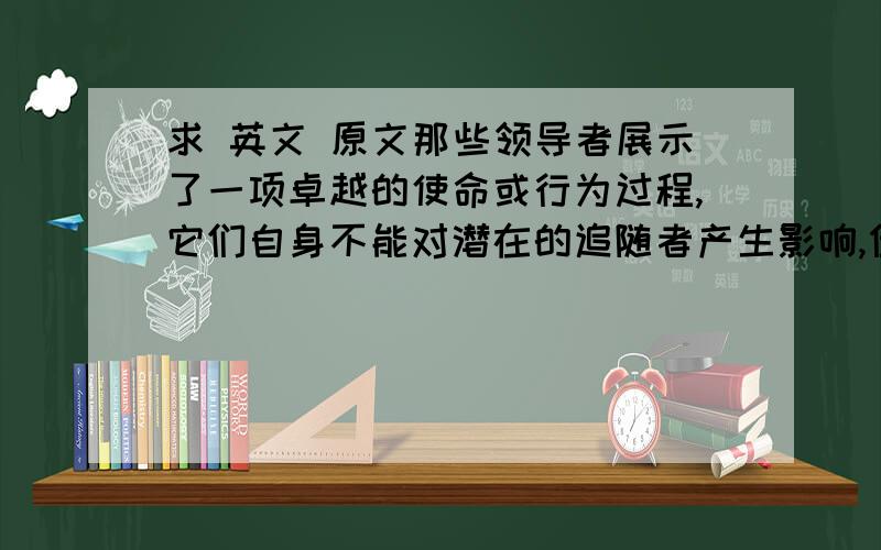 求 英文 原文那些领导者展示了一项卓越的使命或行为过程,它们自身不能对潜在的追随者产生影响,但是正因为追随者认为他们的领导者具有特殊的天赋,所以该项使命或行为才能得以进行