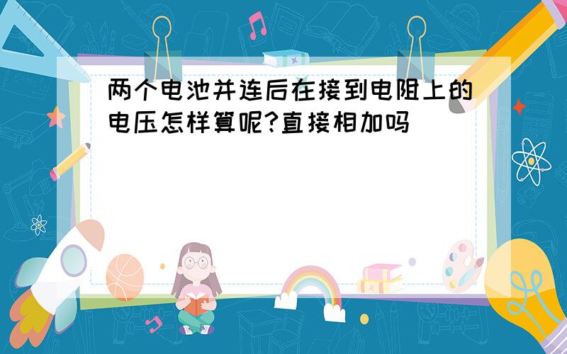 两个电池并连后在接到电阻上的电压怎样算呢?直接相加吗