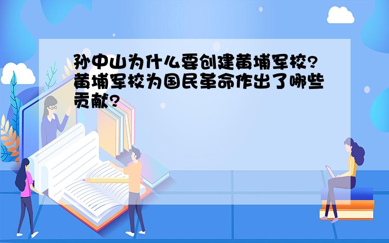 孙中山为什么要创建黄埔军校?黄埔军校为国民革命作出了哪些贡献?