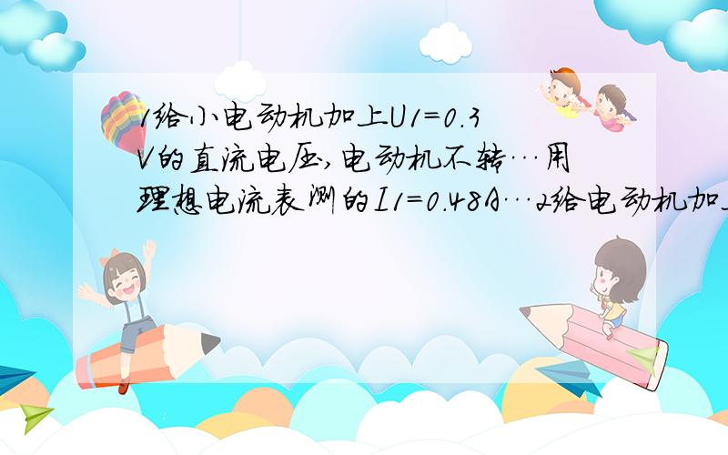 1给小电动机加上U1＝0.3V的直流电压,电动机不转…用理想电流表测的I1＝0.48A…2给电动机加上U2＝1.5V的直流电压,电动机正常运动…此时I2＝0.8A…这个电动机内阻r是?在2中,电动机消耗的总功率p