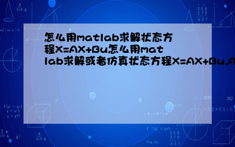 怎么用matlab求解状态方程X=AX+Bu怎么用matlab求解或者仿真状态方程X=AX+Bu,A是一个三阶方阵,B是一个3*1矩阵,A和B都已知.我需要的是步骤,