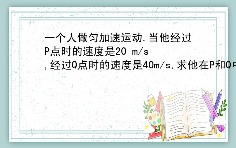 一个人做匀加速运动,当他经过P点时的速度是20 m/s ,经过Q点时的速度是40m/s,求他在P和Q中点时候的速度