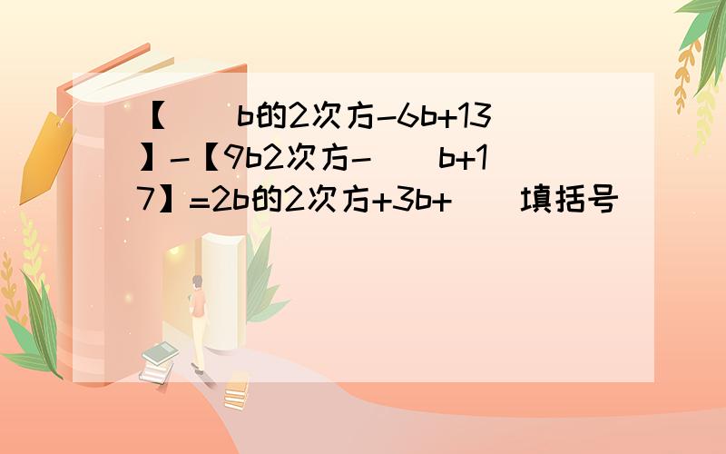 【()b的2次方-6b+13】-【9b2次方-()b+17】=2b的2次方+3b+()填括号