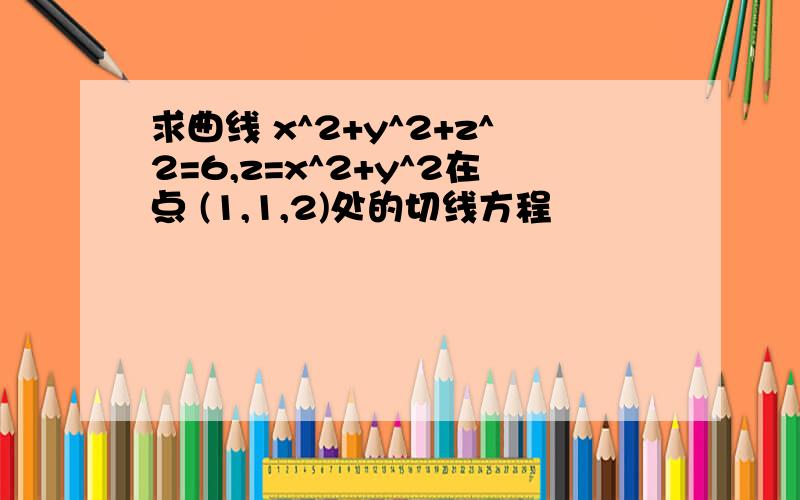 求曲线 x^2+y^2+z^2=6,z=x^2+y^2在点 (1,1,2)处的切线方程