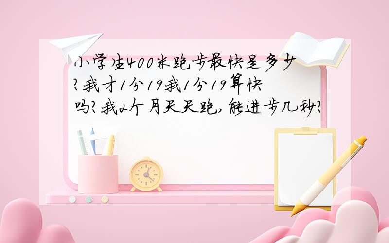 小学生400米跑步最快是多少?我才1分19我1分19算快吗?我2个月天天跑,能进步几秒?