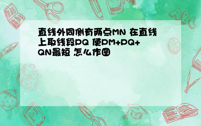 直线外同侧有两点MN 在直线上取线段PQ 使PM+PQ+QN最短 怎么作图