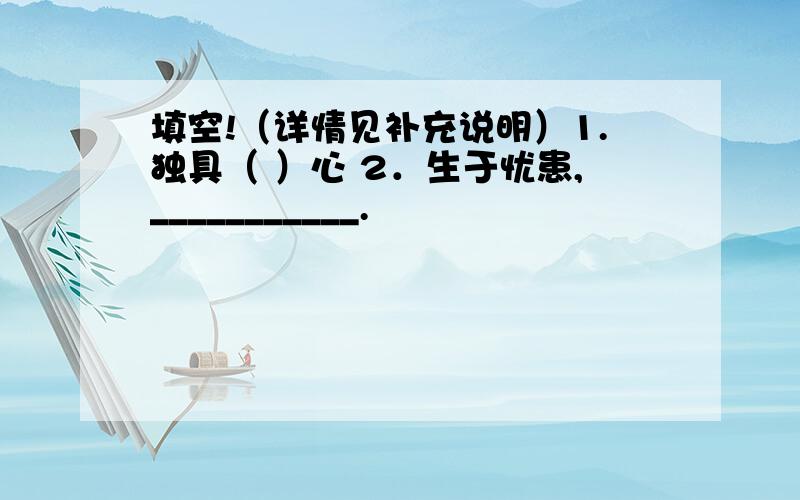 填空!（详情见补充说明）1.独具（ ）心 2．生于忧患,___________.