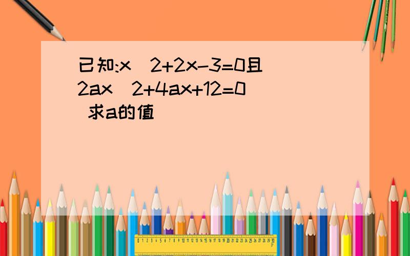 已知:x^2+2x-3=0且2ax^2+4ax+12=0 求a的值