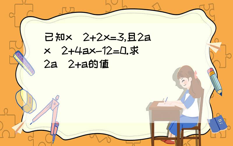 已知x^2+2x=3,且2ax^2+4ax-12=0.求2a^2+a的值