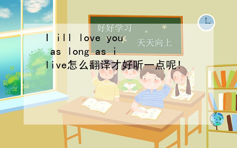 I ill love you as long as i live怎么翻译才好听一点呢!