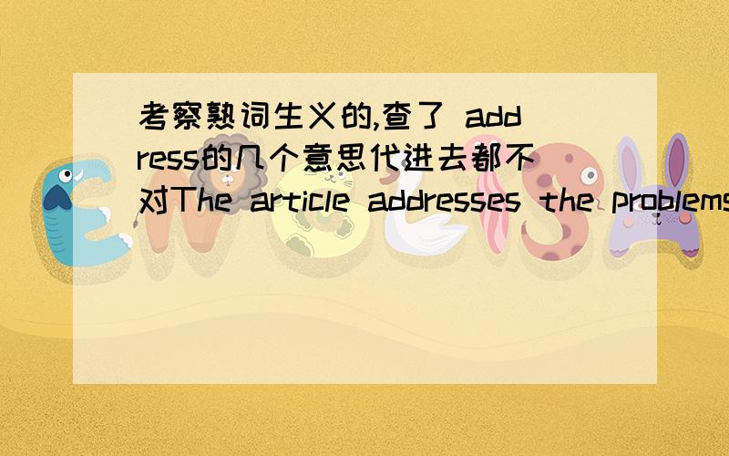 考察熟词生义的,查了 address的几个意思代进去都不对The article addresses the problems of children's disease.指出address这里的意思