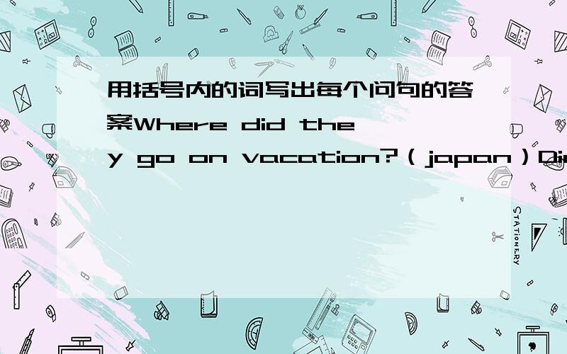 用括号内的词写出每个问句的答案Where did they go on vacation?（japan）Did they visit Beijing?（yes） Did your gradmother stay at home?(on)where did they go?（stay at home）Where did they?(a Beijing Hutong)