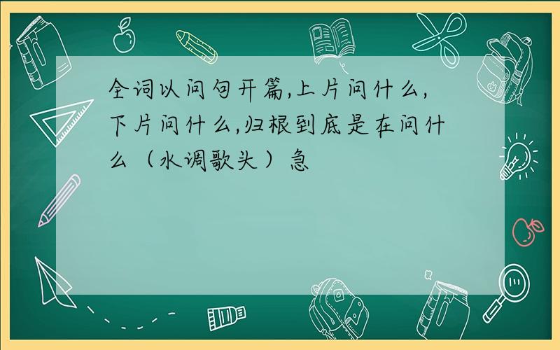 全词以问句开篇,上片问什么,下片问什么,归根到底是在问什么（水调歌头）急