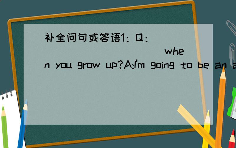 补全问句或答语1：Q：______________when you grow up?A:I'm going to be an airline pilot2:Q:___________science?A:NO,I'm going to study math3:Q:Are you going to flying school?A:No,______________college4.Q:__________do that?A:I'm going to get a j