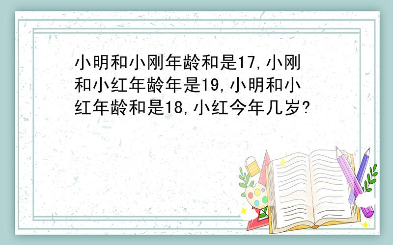 小明和小刚年龄和是17,小刚和小红年龄年是19,小明和小红年龄和是18,小红今年几岁?