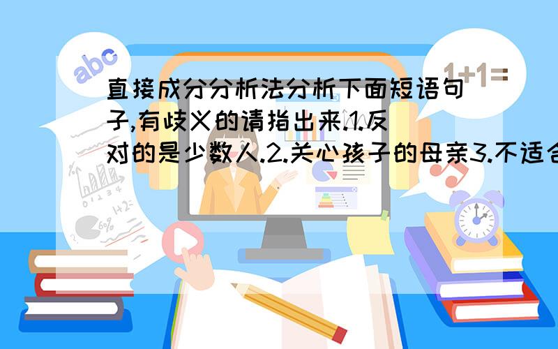 直接成分分析法分析下面短语句子,有歧义的请指出来.1.反对的是少数人.2.关心孩子的母亲3.不适合当地灌水施肥.