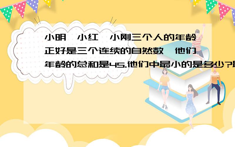 小明,小红,小刚三个人的年龄正好是三个连续的自然数,他们年龄的总和是45.他们中最小的是多少?最大的是多少?