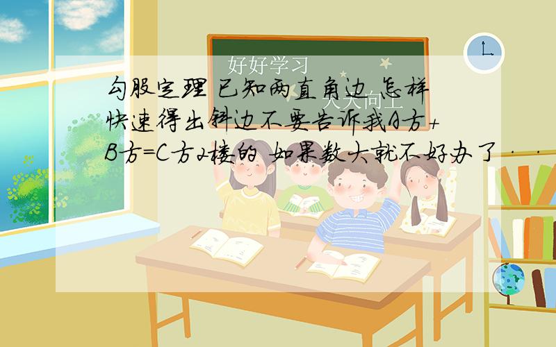 勾股定理 已知两直角边 怎样快速得出斜边不要告诉我A方+B方=C方2楼的 如果数大就不好办了·····