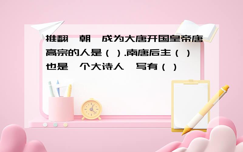 推翻隋朝,成为大唐开国皇帝唐高宗的人是（）.南唐后主（）也是一个大诗人,写有（）