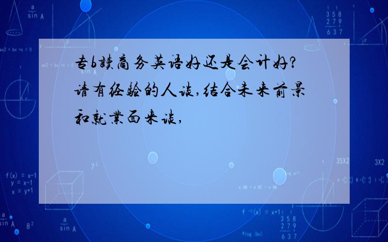 专b读商务英语好还是会计好?请有经验的人谈,结合未来前景和就业面来谈,