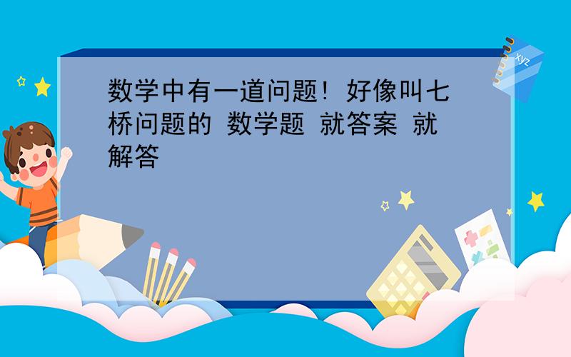 数学中有一道问题! 好像叫七桥问题的 数学题 就答案 就解答