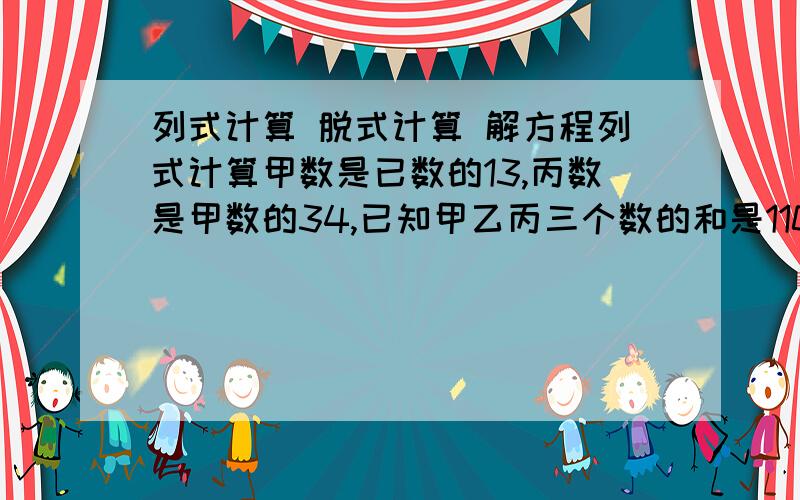 列式计算 脱式计算 解方程列式计算甲数是已数的13,丙数是甲数的34,已知甲乙丙三个数的和是110,求已数脱式计算127*0.75-26*4分之3-75％解方程3又3分之2*11分之6-70％x=76（x-2）