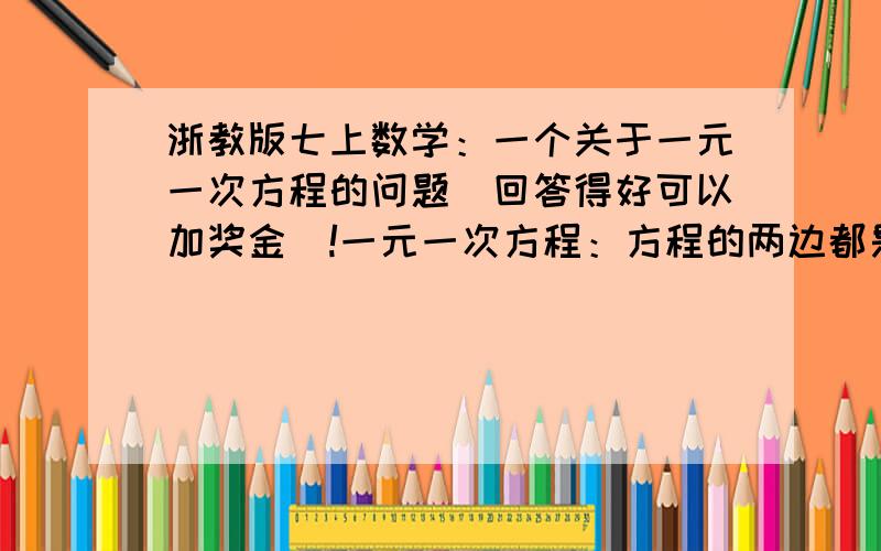 浙教版七上数学：一个关于一元一次方程的问题（回答得好可以加奖金）!一元一次方程：方程的两边都是整式,只含有一个未知数,且未知数的指数是一次.整式：单项式及多项式.单项式：由