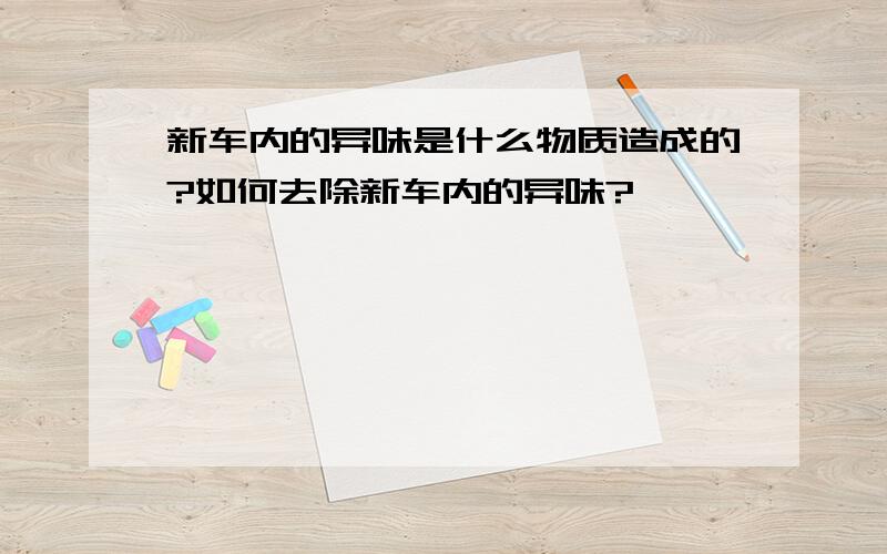 新车内的异味是什么物质造成的?如何去除新车内的异味?