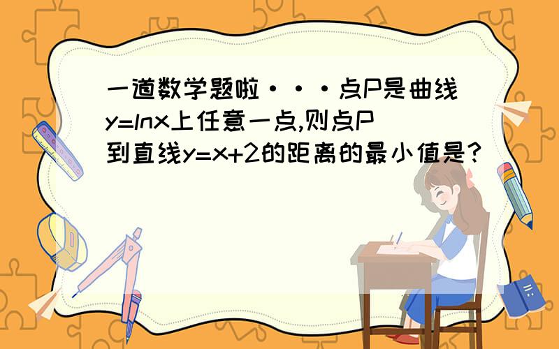 一道数学题啦···点P是曲线y=lnx上任意一点,则点P到直线y=x+2的距离的最小值是?