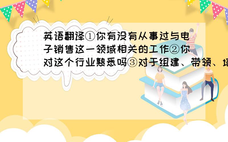 英语翻译①你有没有从事过与电子销售这一领域相关的工作②你对这个行业熟悉吗③对于组建、带领、培训、考核团队的工作你能否胜任④从销售和客户需求的角度,对产品的研发有什么指导