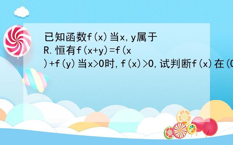 已知函数f(x)当x,y属于R.恒有f(x+y)=f(x)+f(y)当x>0时,f(x)>0,试判断f(x)在(0,+∝)的单调性