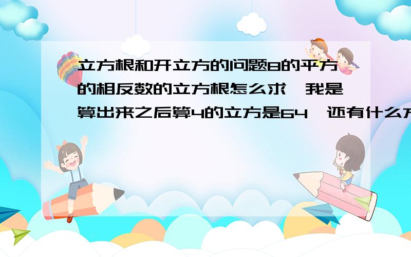 立方根和开立方的问题8的平方的相反数的立方根怎么求,我是算出来之后算4的立方是64,还有什么方法2的立方根的立方等于多少?2的立方的立方根等于多少?第一个这个算法我知道直接不算用根