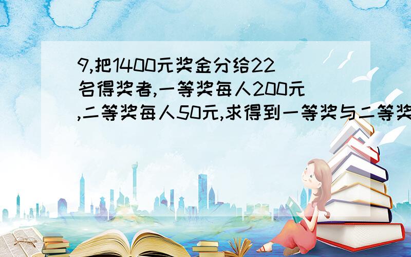 9,把1400元奖金分给22名得奖者,一等奖每人200元,二等奖每人50元,求得到一等奖与二等奖的各多少人