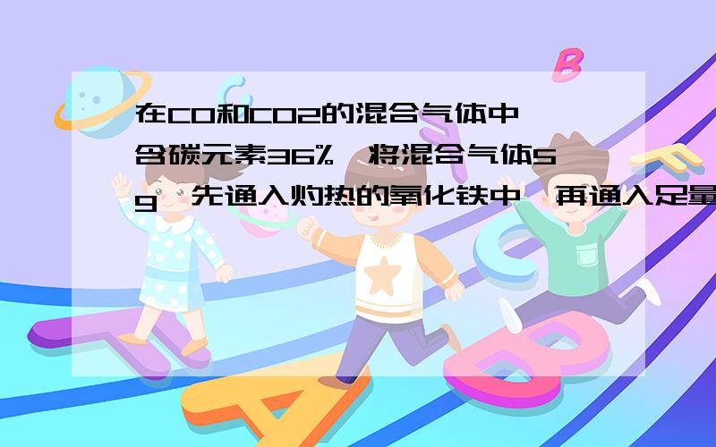 在CO和CO2的混合气体中,含碳元素36%,将混合气体5g,先通入灼热的氧化铁中,再通入足量的石灰水,可得白色沉淀物多少g?