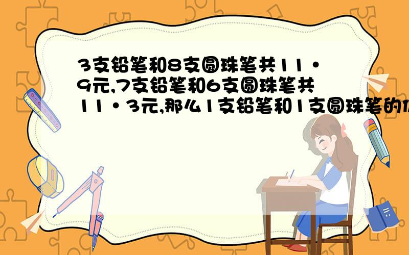 3支铅笔和8支圆珠笔共11·9元,7支铅笔和6支圆珠笔共11·3元,那么1支铅笔和1支圆珠笔的价钱共是多少元不用方程解