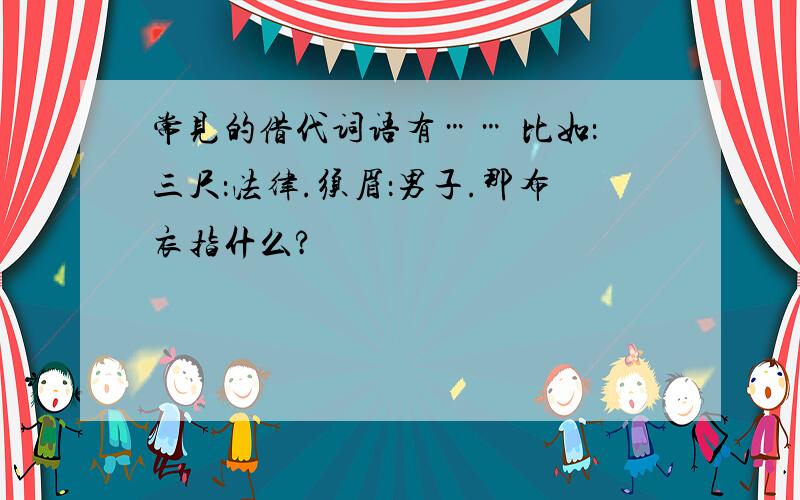 常见的借代词语有…… 比如：三尺：法律.须眉：男子.那布衣指什么?