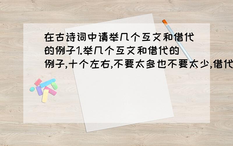 在古诗词中请举几个互文和借代的例子1.举几个互文和借代的例子,十个左右,不要太多也不要太少,借代要有说明.2.屈原《国殇》：“左骖殪兮右刃伤”算不算互文?如果算,“殪”解释为死,和