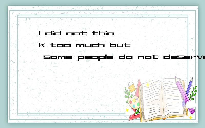 I did not think too much but some people do not deserve用汉语翻译是什么意思