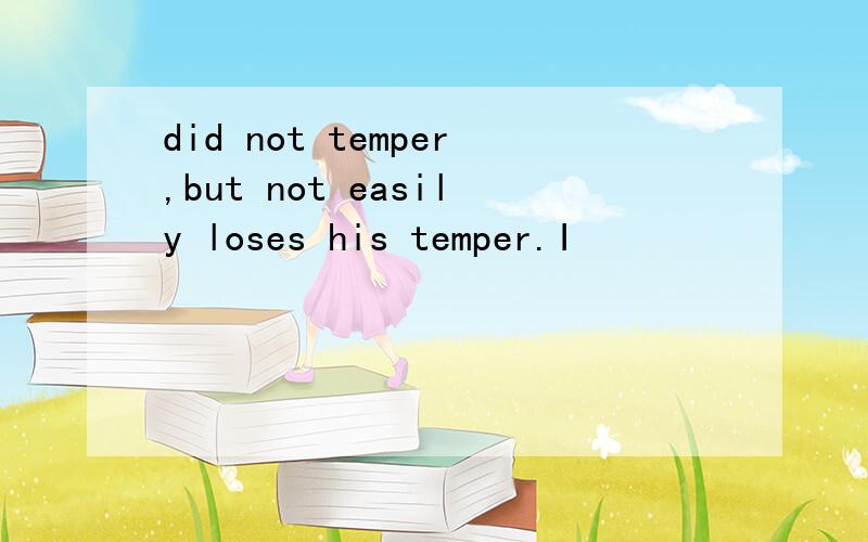 did not temper,but not easily loses his temper.I