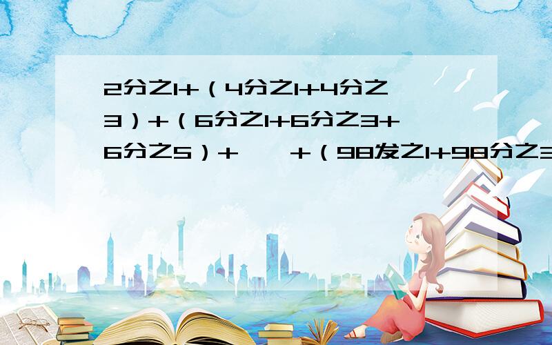 2分之1+（4分之1+4分之3）+（6分之1+6分之3+6分之5）+……+（98发之1+98分之3+……+98分之97）拜托了各位