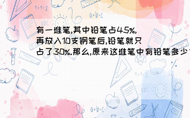 有一堆笔,其中铅笔占45%,再放入10支钢笔后,铅笔就只占了30%.那么,原来这堆笔中有铅笔多少支?除法用&表示~