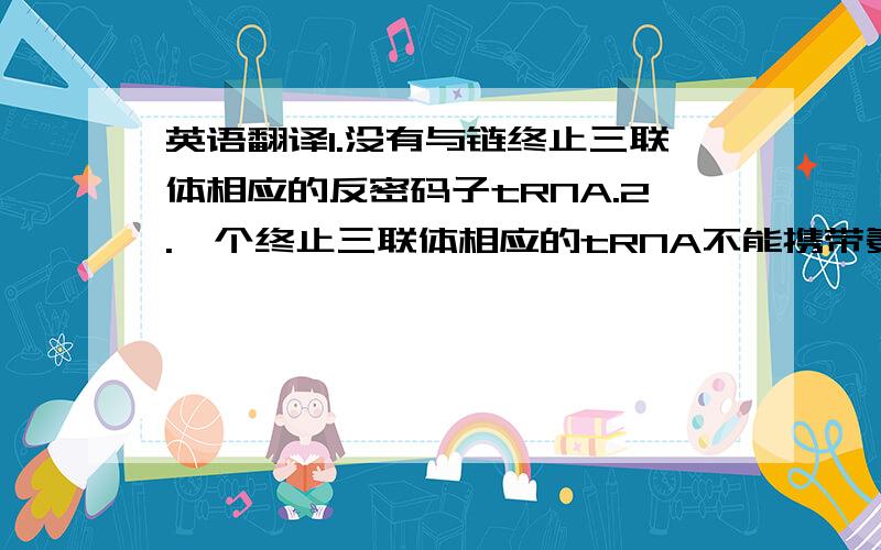 英语翻译1.没有与链终止三联体相应的反密码子tRNA.2.一个终止三联体相应的tRNA不能携带氨基酸.3.终止蛋白识别终止密码并与之结合使肽链从核糖体上脱下来.4.由于上出现终止密码.为什么选