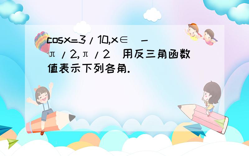 cosx=3/10,x∈(-π/2,π/2)用反三角函数值表示下列各角.