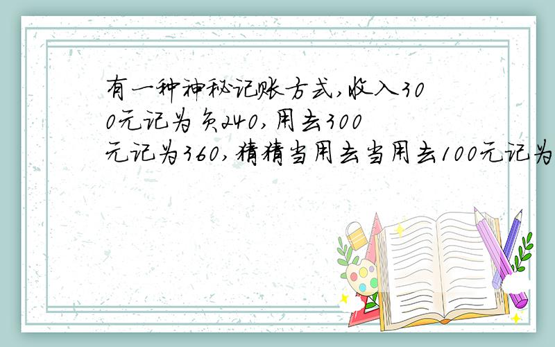 有一种神秘记账方式,收入300元记为负240,用去300元记为360,猜猜当用去当用去100元记为多少?当收入100元时记为多少?说明理由