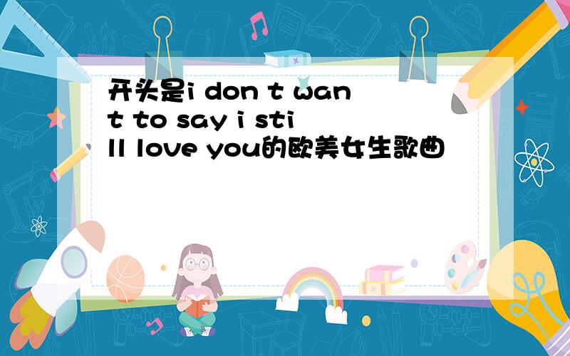 开头是i don t want to say i still love you的欧美女生歌曲