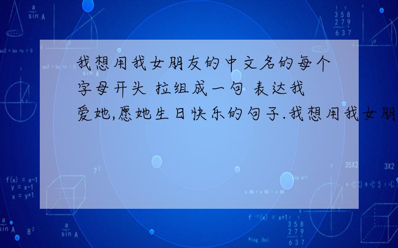 我想用我女朋友的中文名的每个字母开头 拉组成一句 表达我爱她,愿她生日快乐的句子.我想用我女朋友的中文名的每个字母开头 拉组成一句 表达我爱她,愿她十八岁生日快乐的英文句子.：H