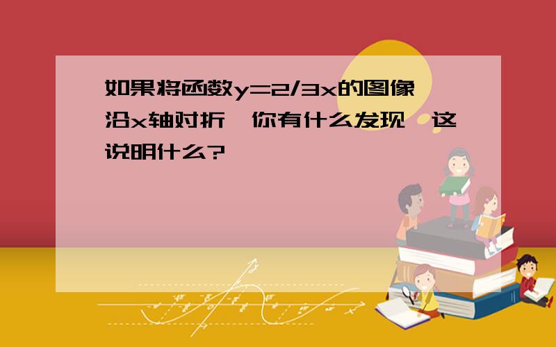 如果将函数y=2/3x的图像沿x轴对折,你有什么发现,这说明什么?