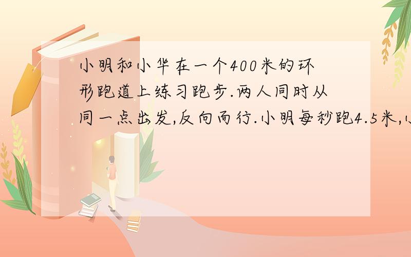 小明和小华在一个400米的环形跑道上练习跑步.两人同时从同一点出发,反向而行.小明每秒跑4.5米,小华每秒跑5.5米,.经过多少秒,两人第二次相遇?